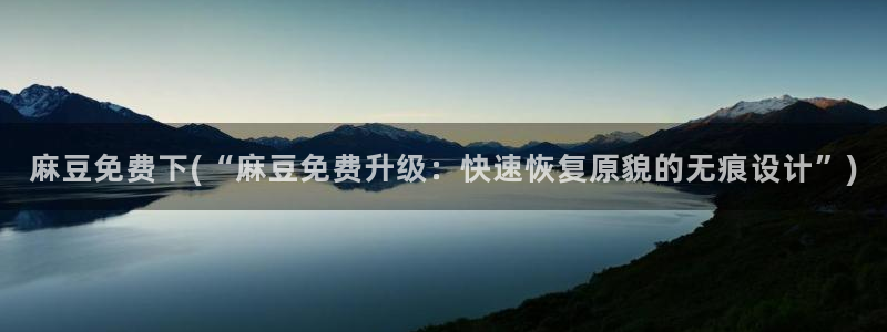 麻豆观看：麻豆免费下(“麻豆免费升级：快速恢复原貌的无痕设计