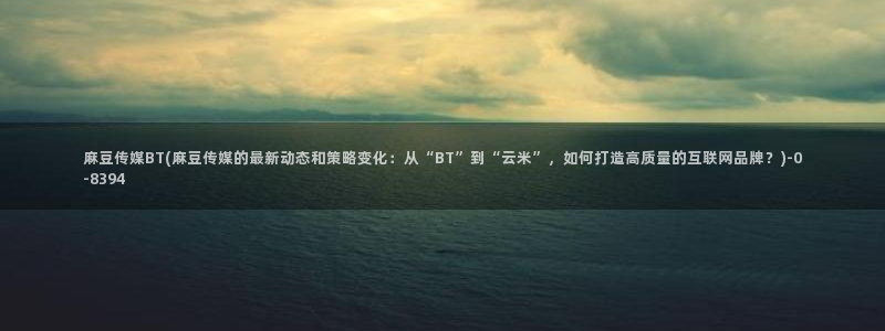 麻豆社区：麻豆传媒BT(麻豆传媒的最新动态和策略变化：从“B