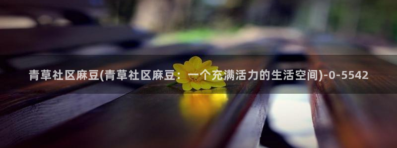 麻豆.com：青草社区麻豆(青草社区麻豆：一个充满活力的生活