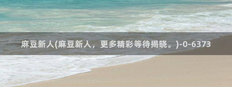 麻豆软件：麻豆新人(麻豆新人，更多精彩等待揭晓。)